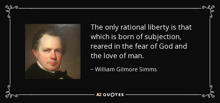 The only rational liberty is that which is born of subjection, reared in the fear of God and the love of man. - William Gilmore Simms
