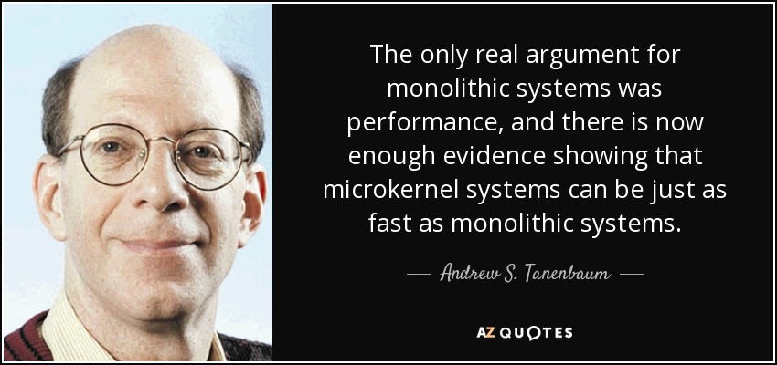 The only real argument for monolithic systems was performance, and there is now enough evidence showing that microkernel systems can be just as fast as monolithic systems. - Andrew S. Tanenbaum