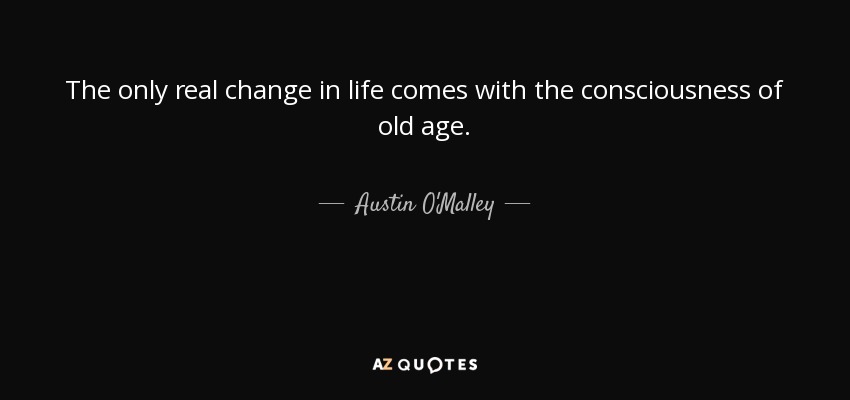 The only real change in life comes with the consciousness of old age. - Austin O'Malley