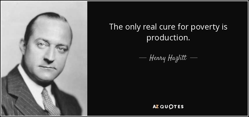 The only real cure for poverty is production. - Henry Hazlitt