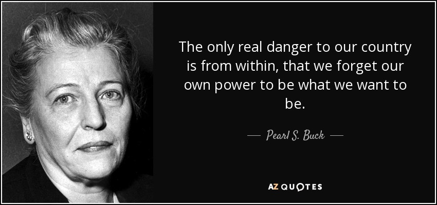 The only real danger to our country is from within, that we forget our own power to be what we want to be. - Pearl S. Buck
