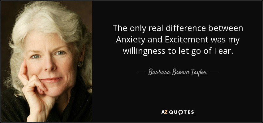 The only real difference between Anxiety and Excitement was my willingness to let go of Fear. - Barbara Brown Taylor