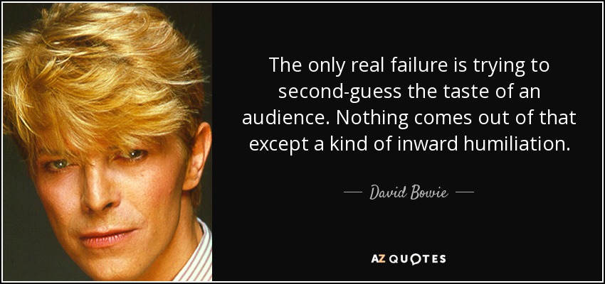 The only real failure is trying to second-guess the taste of an audience. Nothing comes out of that except a kind of inward humiliation. - David Bowie