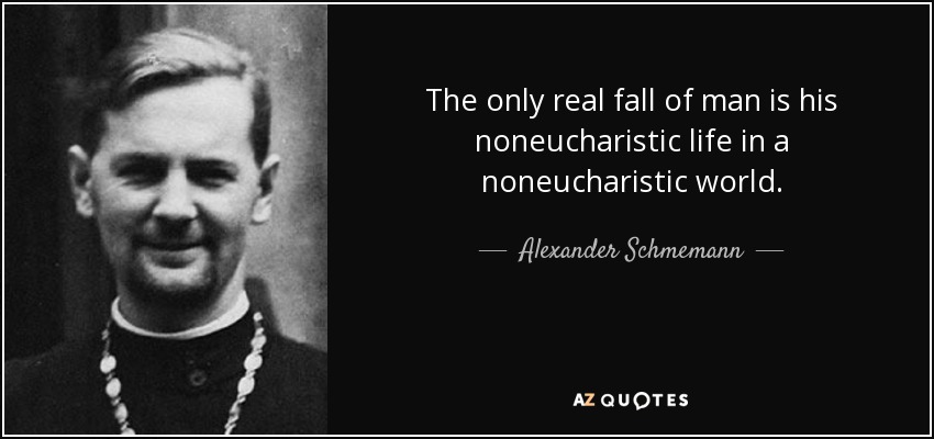 The only real fall of man is his noneucharistic life in a noneucharistic world. - Alexander Schmemann