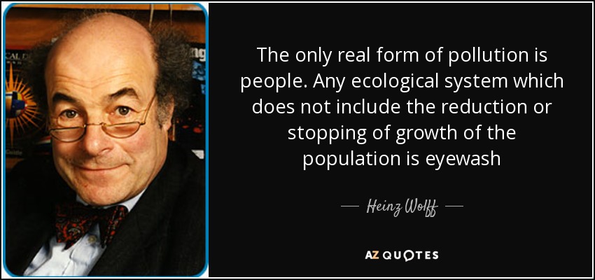 The only real form of pollution is people. Any ecological system which does not include the reduction or stopping of growth of the population is eyewash - Heinz Wolff