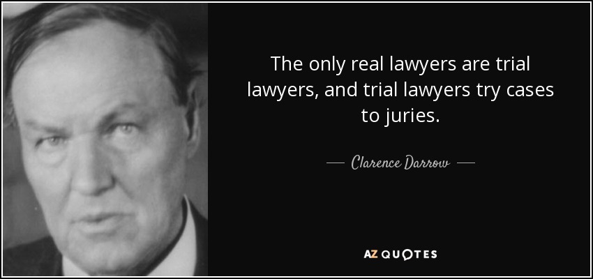 The only real lawyers are trial lawyers, and trial lawyers try cases to juries. - Clarence Darrow