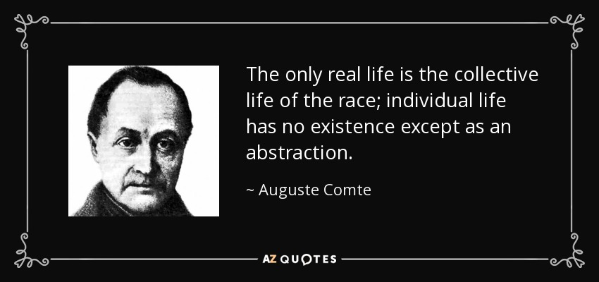 The only real life is the collective life of the race; individual life has no existence except as an abstraction. - Auguste Comte