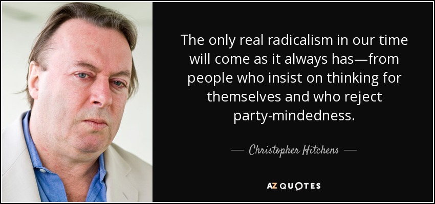The only real radicalism in our time will come as it always has—from people who insist on thinking for themselves and who reject party-mindedness. - Christopher Hitchens