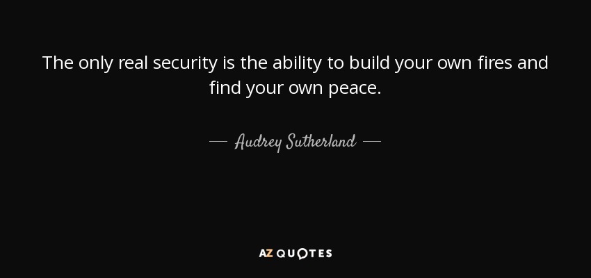 The only real security is the ability to build your own fires and find your own peace. - Audrey Sutherland