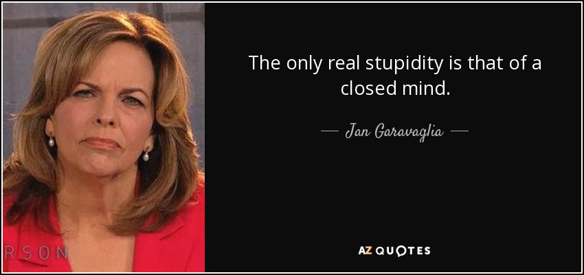 The only real stupidity is that of a closed mind. - Jan Garavaglia