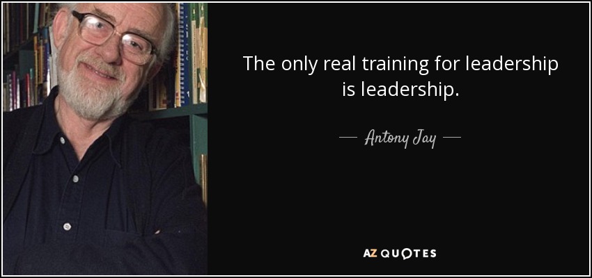 The only real training for leadership is leadership. - Antony Jay