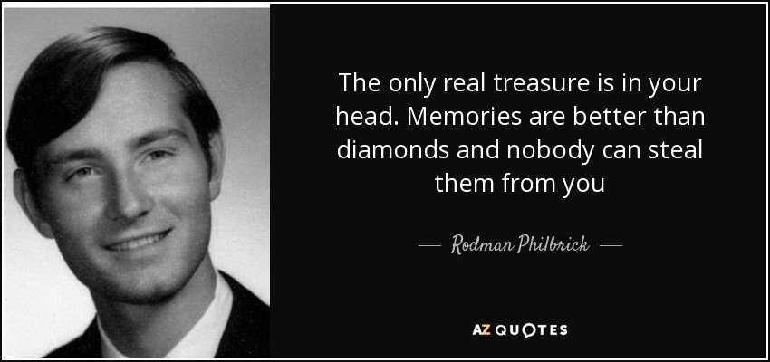 The only real treasure is in your head. Memories are better than diamonds and nobody can steal them from you - Rodman Philbrick