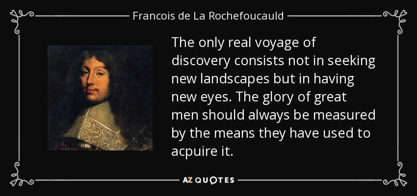 The only real voyage of discovery consists not in seeking new landscapes but in having new eyes. The glory of great men should always be measured by the means they have used to acpuire it. - Francois de La Rochefoucauld