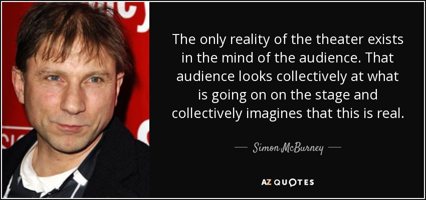 The only reality of the theater exists in the mind of the audience. That audience looks collectively at what is going on on the stage and collectively imagines that this is real. - Simon McBurney