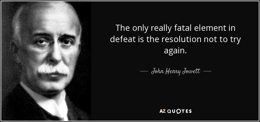 The only really fatal element in defeat is the resolution not to try again. - John Henry Jowett