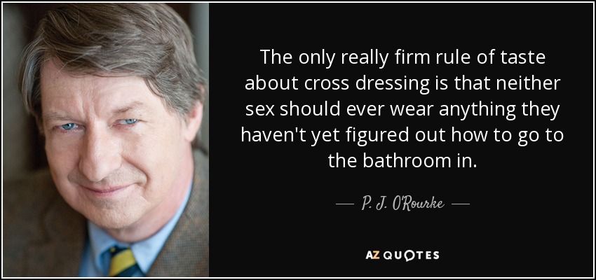The only really firm rule of taste about cross dressing is that neither sex should ever wear anything they haven't yet figured out how to go to the bathroom in. - P. J. O'Rourke