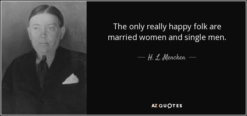 The only really happy folk are married women and single men. - H. L. Mencken