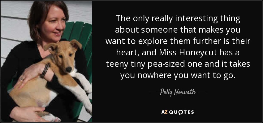 The only really interesting thing about someone that makes you want to explore them further is their heart, and Miss Honeycut has a teeny tiny pea-sized one and it takes you nowhere you want to go. - Polly Horvath