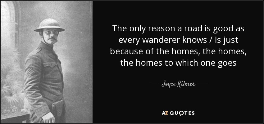 The only reason a road is good as every wanderer knows / Is just because of the homes, the homes, the homes to which one goes - Joyce Kilmer