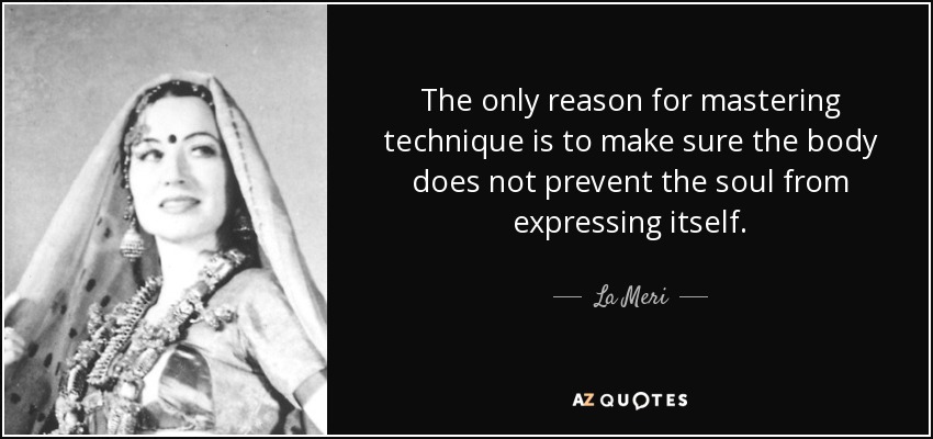 The only reason for mastering technique is to make sure the body does not prevent the soul from expressing itself. - La Meri