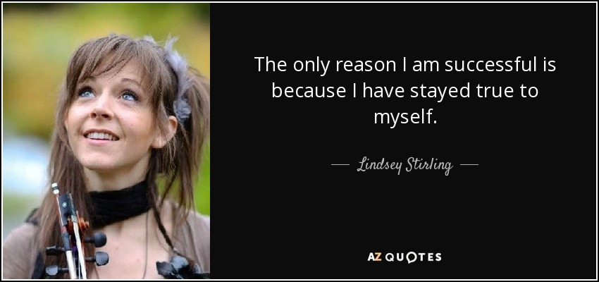 The only reason I am successful is because I have stayed true to myself. - Lindsey Stirling