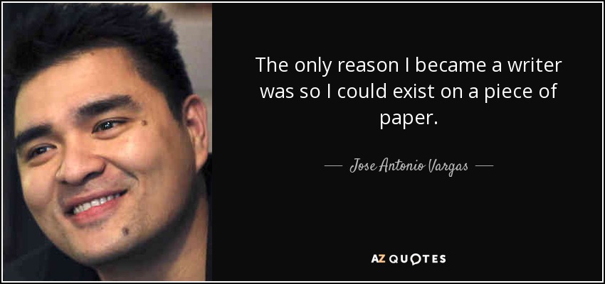 The only reason I became a writer was so I could exist on a piece of paper. - Jose Antonio Vargas