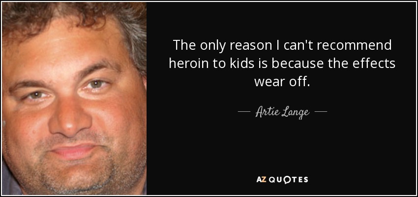 The only reason I can't recommend heroin to kids is because the effects wear off. - Artie Lange