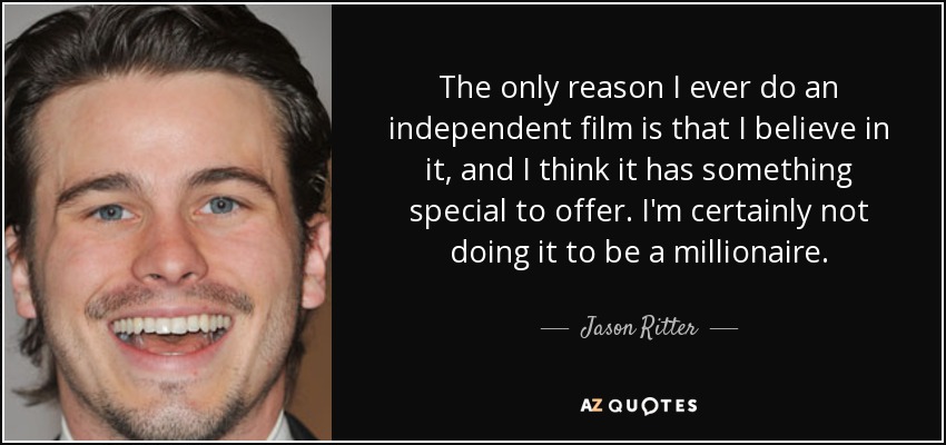 The only reason I ever do an independent film is that I believe in it, and I think it has something special to offer. I'm certainly not doing it to be a millionaire. - Jason Ritter