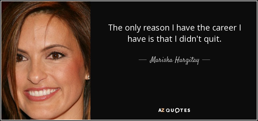 The only reason I have the career I have is that I didn't quit. - Mariska Hargitay