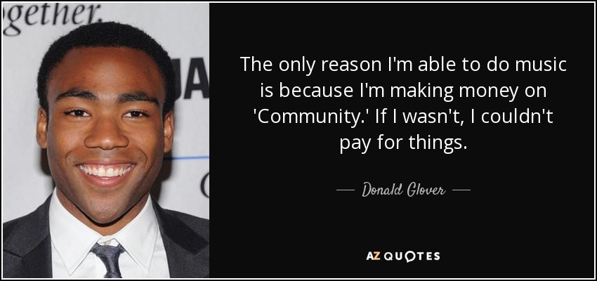 The only reason I'm able to do music is because I'm making money on 'Community.' If I wasn't, I couldn't pay for things. - Donald Glover