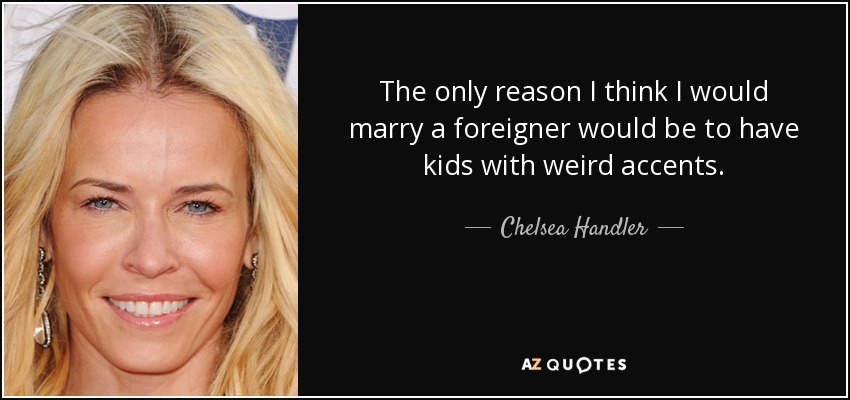 The only reason I think I would marry a foreigner would be to have kids with weird accents. - Chelsea Handler