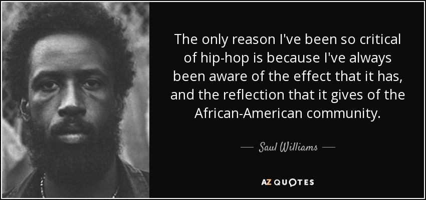 The only reason I've been so critical of hip-hop is because I've always been aware of the effect that it has, and the reflection that it gives of the African-American community. - Saul Williams