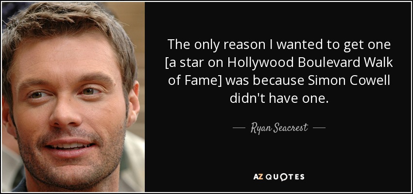 The only reason I wanted to get one [a star on Hollywood Boulevard Walk of Fame] was because Simon Cowell didn't have one. - Ryan Seacrest