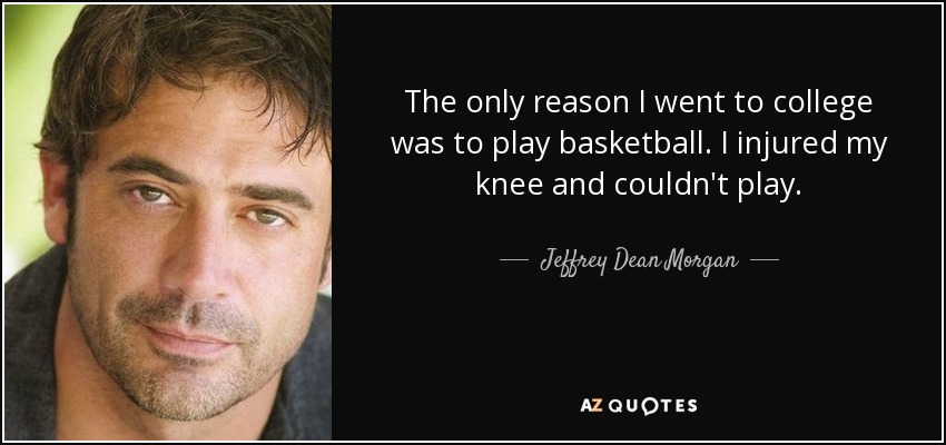 The only reason I went to college was to play basketball. I injured my knee and couldn't play. - Jeffrey Dean Morgan