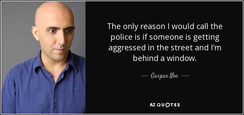 The only reason I would call the police is if someone is getting aggressed in the street and I'm behind a window. - Gaspar Noe
