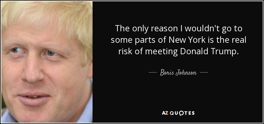 The only reason I wouldn't go to some parts of New York is the real risk of meeting Donald Trump. - Boris Johnson