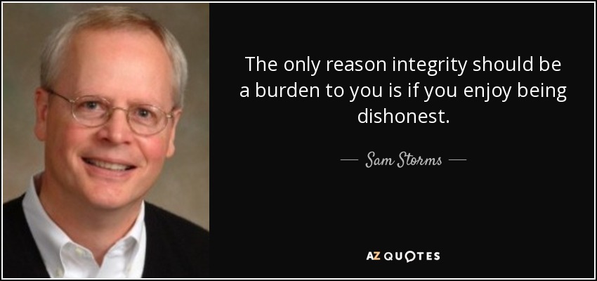 The only reason integrity should be a burden to you is if you enjoy being dishonest. - Sam Storms