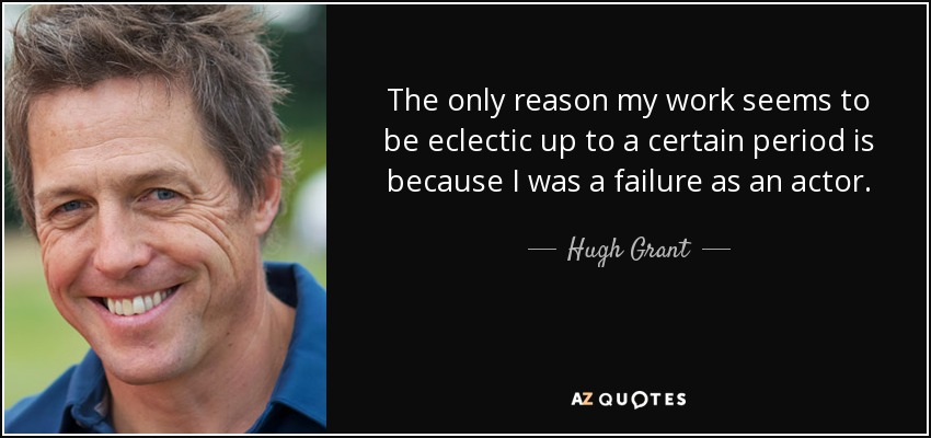 The only reason my work seems to be eclectic up to a certain period is because I was a failure as an actor. - Hugh Grant