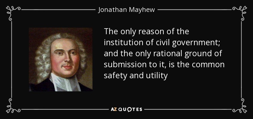 The only reason of the institution of civil government; and the only rational ground of submission to it, is the common safety and utility - Jonathan Mayhew