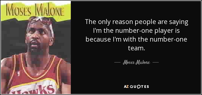 The only reason people are saying I'm the number-one player is because I'm with the number-one team. - Moses Malone