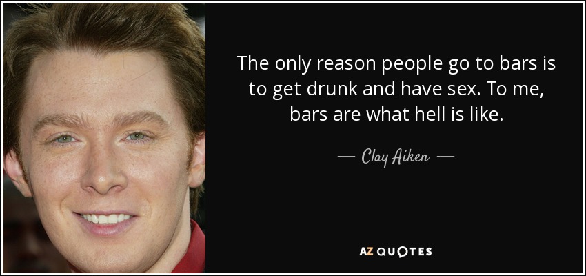 The only reason people go to bars is to get drunk and have sex. To me, bars are what hell is like. - Clay Aiken