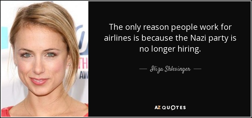 The only reason people work for airlines is because the Nazi party is no longer hiring. - Iliza Shlesinger
