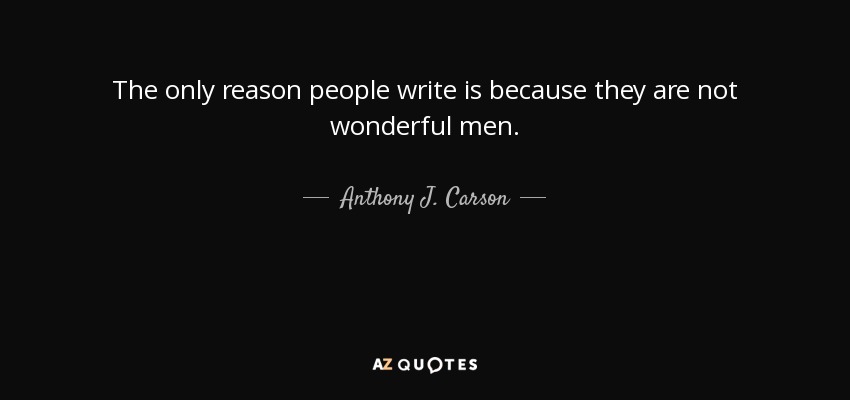 The only reason people write is because they are not wonderful men. - Anthony J. Carson