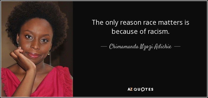 The only reason race matters is because of racism. - Chimamanda Ngozi Adichie