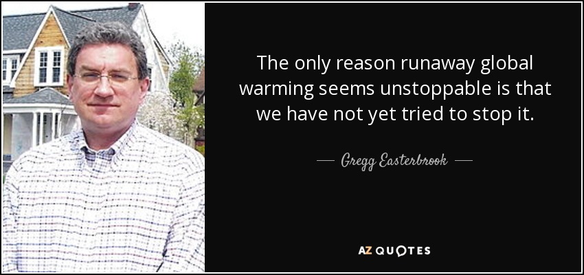 The only reason runaway global warming seems unstoppable is that we have not yet tried to stop it. - Gregg Easterbrook