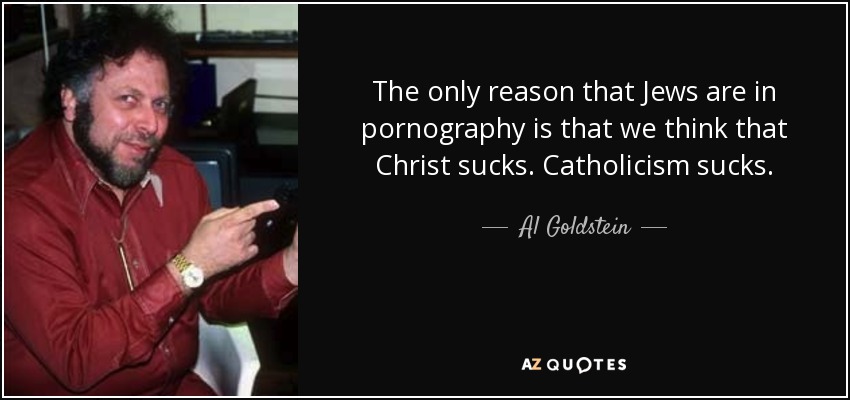 The only reason that Jews are in pornography is that we think that Christ sucks. Catholicism sucks. - Al Goldstein