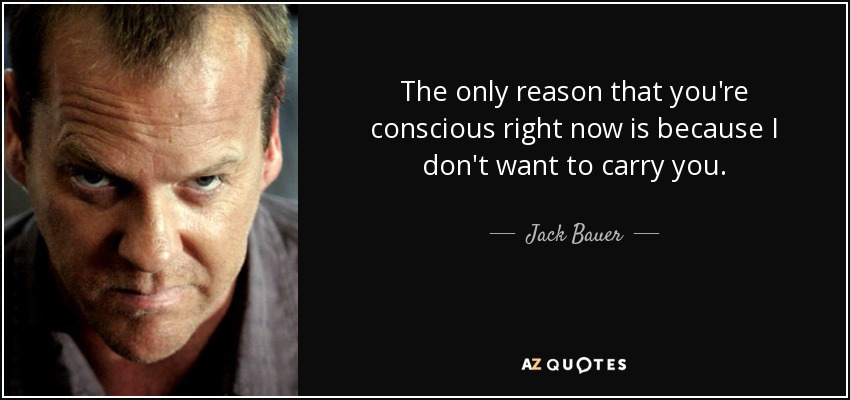 The only reason that you're conscious right now is because I don't want to carry you. - Jack Bauer