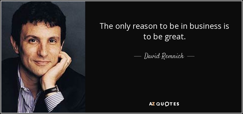 The only reason to be in business is to be great. - David Remnick