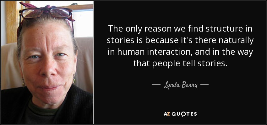 The only reason we find structure in stories is because it's there naturally in human interaction, and in the way that people tell stories. - Lynda Barry