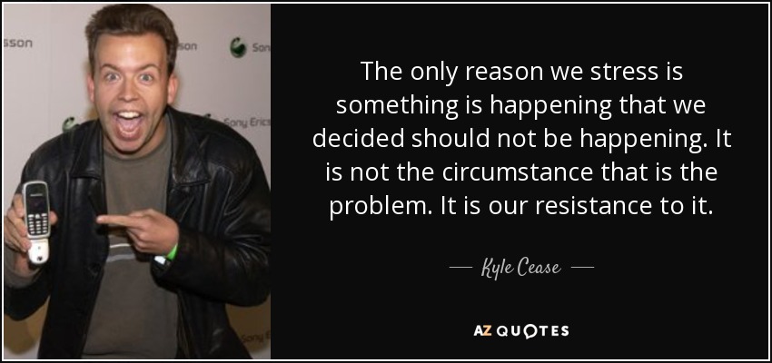 The only reason we stress is something is happening that we decided should not be happening. It is not the circumstance that is the problem. It is our resistance to it. - Kyle Cease